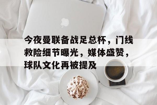 今夜曼联备战足总杯，门线救险细节曝光，媒体盛赞，球队文化再被提及的简单介绍-英雄联盟