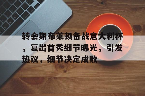 包含转会期布莱顿备战意大利杯，复出首秀细节曝光，引发热议，细节决定成败的词条